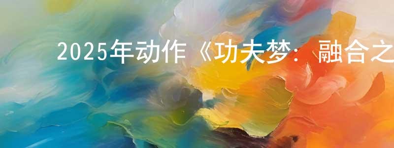 ﻿蔡亦秀的个人主页,﻿2025年动作《功夫梦：融合之道》BD中字迅雷下载_电影天堂